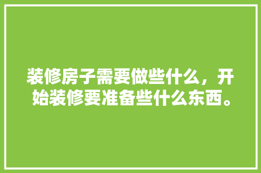 装修房子需要做些什么，开始装修要准备些什么东西。 装修房子需要做些什么，开始装修要准备些什么东西。 家居装饰