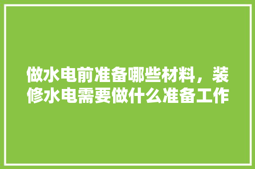 做水电前准备哪些材料，装修水电需要做什么准备工作。 做水电前准备哪些材料，装修水电需要做什么准备工作。 买房须知