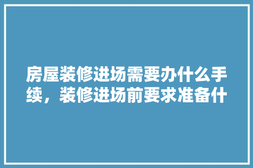 房屋装修进场需要办什么手续，装修进场前要求准备什么东西。 房屋装修进场需要办什么手续，装修进场前要求准备什么东西。 家居设计
