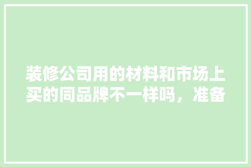 装修公司用的材料和市场上买的同品牌不一样吗，准备装修需要买什么材料呢。 装修公司用的材料和市场上买的同品牌不一样吗，准备装修需要买什么材料呢。 家居设计