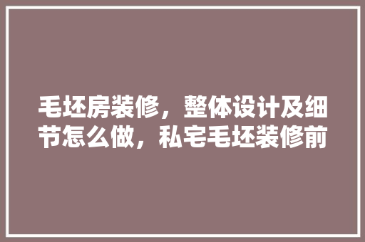 毛坯房装修，整体设计及细节怎么做，私宅毛坯装修前准备什么东西。 毛坯房装修，整体设计及细节怎么做，私宅毛坯装修前准备什么东西。 家居装饰