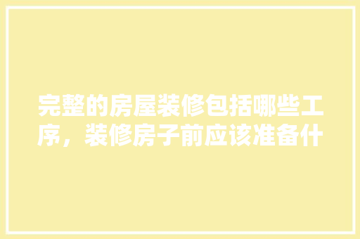 完整的房屋装修包括哪些工序，装修房子前应该准备什么东西。 完整的房屋装修包括哪些工序，装修房子前应该准备什么东西。 家居设计