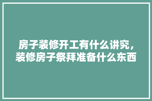 房子装修开工有什么讲究，装修房子祭拜准备什么东西好。 房子装修开工有什么讲究，装修房子祭拜准备什么东西好。 家居设计