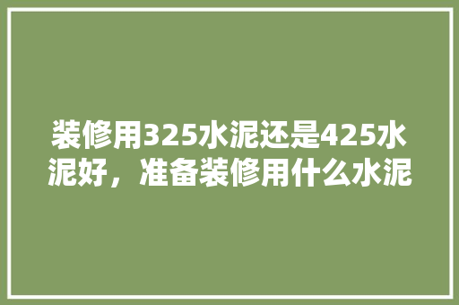 装修用325水泥还是425水泥好，准备装修用什么水泥好些呢。 装修用325水泥还是425水泥好，准备装修用什么水泥好些呢。 买房须知