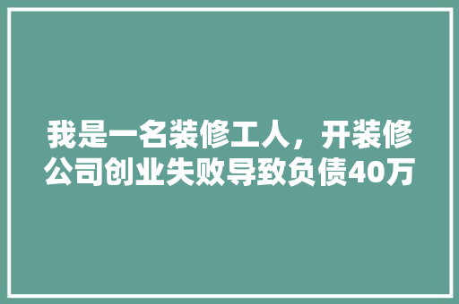 我是一名装修工人，开装修公司创业失败导致负债40万，怎么赚钱，开装修公司前期准备什么东西。 我是一名装修工人，开装修公司创业失败导致负债40万，怎么赚钱，开装修公司前期准备什么东西。 二手房