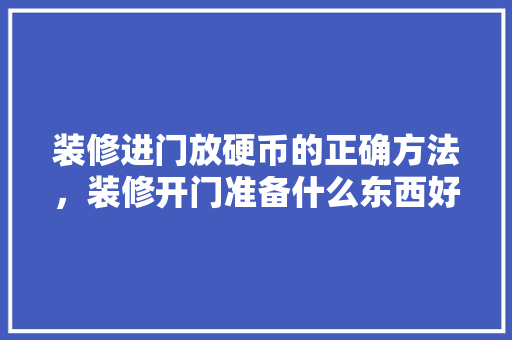 装修进门放硬币的正确方法，装修开门准备什么东西好。 装修进门放硬币的正确方法，装修开门准备什么东西好。 家居设计