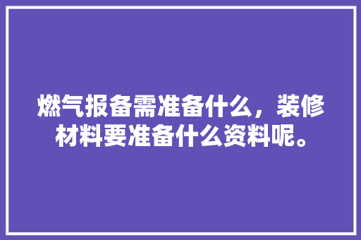 燃气报备需准备什么，装修材料要准备什么资料呢。 燃气报备需准备什么，装修材料要准备什么资料呢。 家居装饰