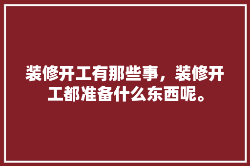 装修开工有那些事，装修开工都准备什么东西呢。 装修开工有那些事，装修开工都准备什么东西呢。 家居装饰