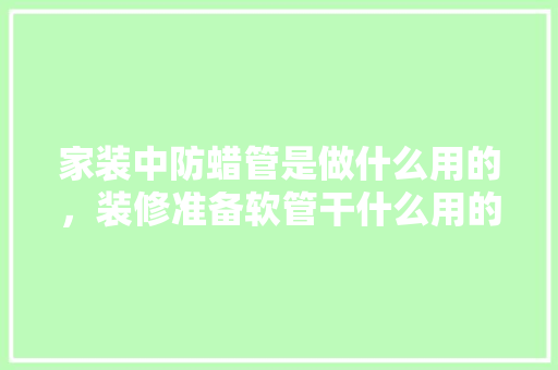 家装中防蜡管是做什么用的，装修准备软管干什么用的。 家装中防蜡管是做什么用的，装修准备软管干什么用的。 家居装饰