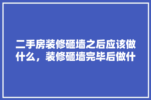 二手房装修砸墙之后应该做什么，装修砸墙完毕后做什么准备工作。 二手房装修砸墙之后应该做什么，装修砸墙完毕后做什么准备工作。 家居设计