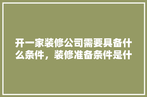 开一家装修公司需要具备什么条件，装修准备条件是什么意思啊。 开一家装修公司需要具备什么条件，装修准备条件是什么意思啊。 家居设计
