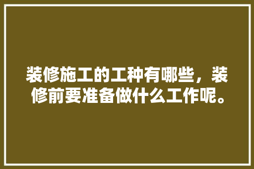 装修施工的工种有哪些，装修前要准备做什么工作呢。 装修施工的工种有哪些，装修前要准备做什么工作呢。 家居装饰
