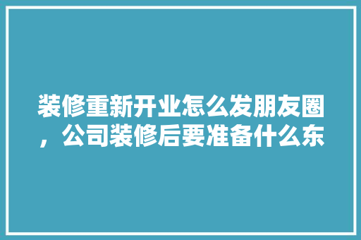 装修重新开业怎么发朋友圈，公司装修后要准备什么东西。 装修重新开业怎么发朋友圈，公司装修后要准备什么东西。 家居设计
