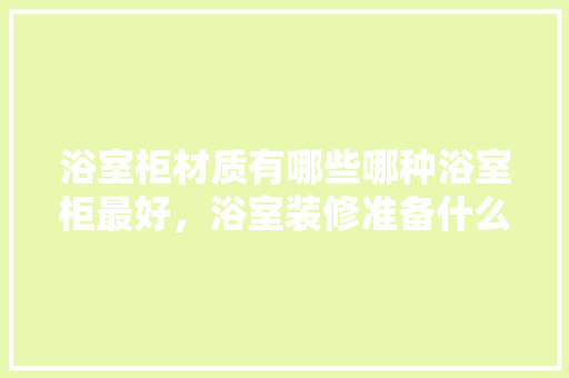 浴室柜材质有哪些哪种浴室柜最好，浴室装修准备什么材料好呢。 浴室柜材质有哪些哪种浴室柜最好，浴室装修准备什么材料好呢。 买房须知