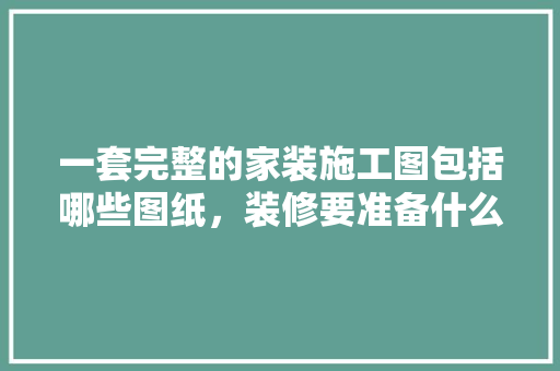一套完整的家装施工图包括哪些图纸，装修要准备什么图纸好呢。 一套完整的家装施工图包括哪些图纸，装修要准备什么图纸好呢。 二手房