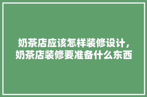 奶茶店应该怎样装修设计，奶茶店装修要准备什么东西。 奶茶店应该怎样装修设计，奶茶店装修要准备什么东西。 买房须知