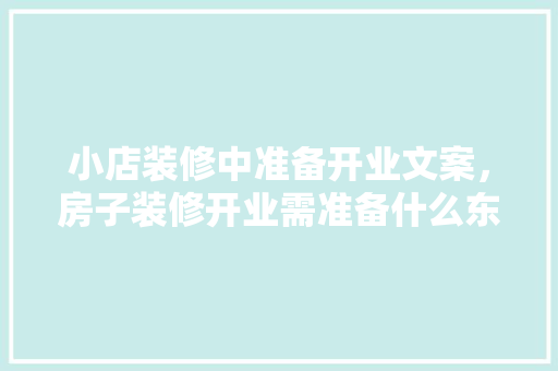 小店装修中准备开业文案，房子装修开业需准备什么东西。 小店装修中准备开业文案，房子装修开业需准备什么东西。 家居设计