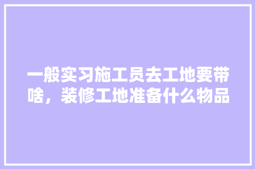 一般实习施工员去工地要带啥，装修工地准备什么物品好呢。 一般实习施工员去工地要带啥，装修工地准备什么物品好呢。 买房须知
