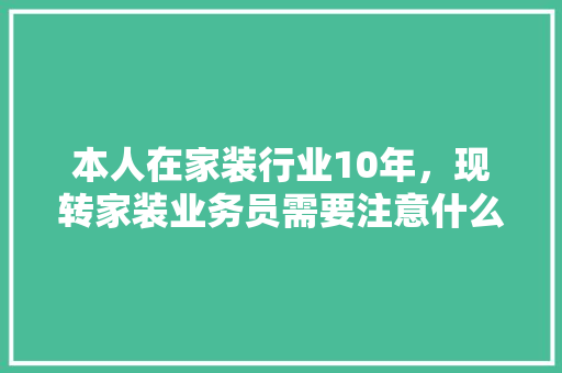 本人在家装行业10年，现转家装业务员需要注意什么，学习什么，前景如何，自装装修前要准备什么物品呢。 本人在家装行业10年，现转家装业务员需要注意什么，学习什么，前景如何，自装装修前要准备什么物品呢。 二手房
