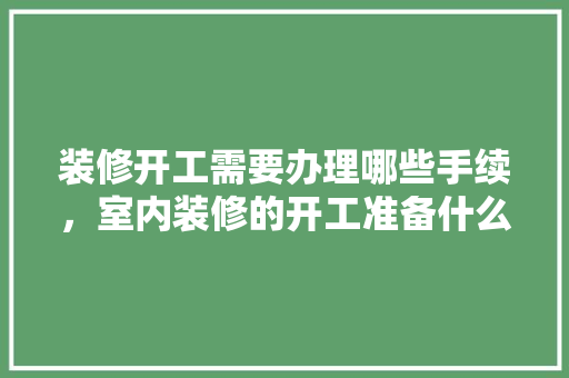 装修开工需要办理哪些手续，室内装修的开工准备什么材料。 装修开工需要办理哪些手续，室内装修的开工准备什么材料。 买房须知