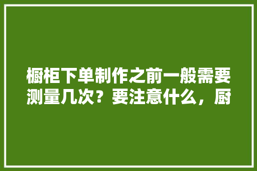 橱柜下单制作之前一般需要测量几次？要注意什么，厨房装修先测量准备什么东西。 橱柜下单制作之前一般需要测量几次？要注意什么，厨房装修先测量准备什么东西。 二手房