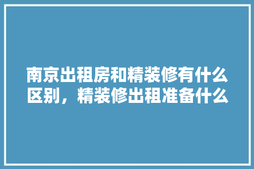 南京出租房和精装修有什么区别，精装修出租准备什么资料好。 南京出租房和精装修有什么区别，精装修出租准备什么资料好。 二手房