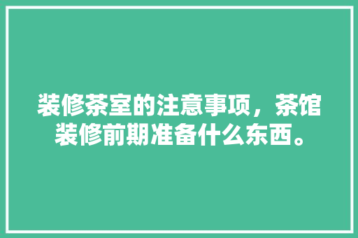 装修茶室的注意事项，茶馆装修前期准备什么东西。 装修茶室的注意事项，茶馆装修前期准备什么东西。 家居装饰