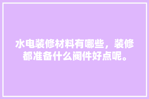 水电装修材料有哪些，装修都准备什么阀件好点呢。 水电装修材料有哪些，装修都准备什么阀件好点呢。 家居装饰
