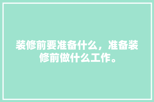 装修前要准备什么，准备装修前做什么工作。 装修前要准备什么，准备装修前做什么工作。 买房须知