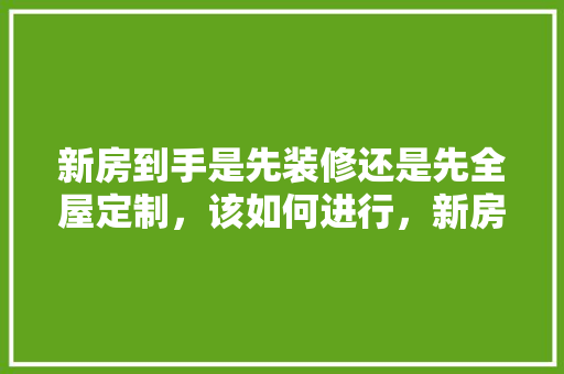 新房到手是先装修还是先全屋定制，该如何进行，新房装修要先准备什么物品呢。 新房到手是先装修还是先全屋定制，该如何进行，新房装修要先准备什么物品呢。 买房须知