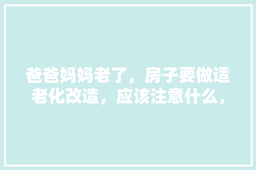 爸爸妈妈老了，房子要做适老化改造，应该注意什么，老房子装修前要准备什么东西。 爸爸妈妈老了，房子要做适老化改造，应该注意什么，老房子装修前要准备什么东西。 装修知识