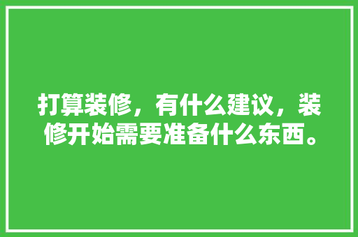 打算装修，有什么建议，装修开始需要准备什么东西。 打算装修，有什么建议，装修开始需要准备什么东西。 装修知识