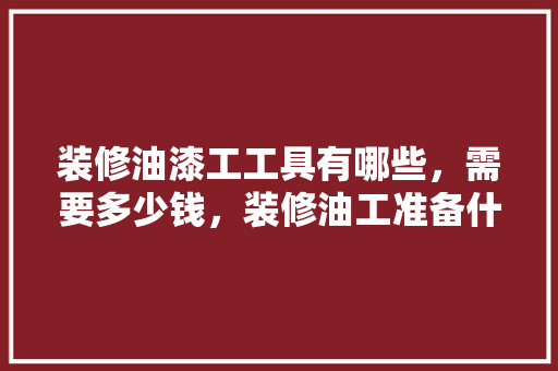 装修油漆工工具有哪些，需要多少钱，装修油工准备什么工具好呢。 装修油漆工工具有哪些，需要多少钱，装修油工准备什么工具好呢。 二手房