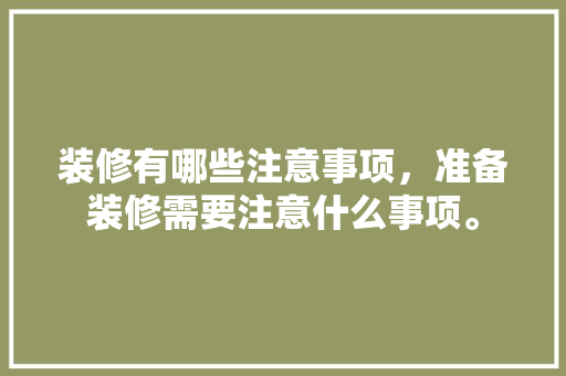 装修有哪些注意事项，准备装修需要注意什么事项。 装修有哪些注意事项，准备装修需要注意什么事项。 买房须知