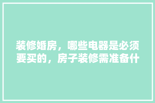 装修婚房，哪些电器是必须要买的，房子装修需准备什么水果呢。 装修婚房，哪些电器是必须要买的，房子装修需准备什么水果呢。 装修知识