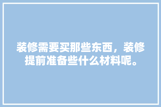 装修需要买那些东西，装修提前准备些什么材料呢。 装修需要买那些东西，装修提前准备些什么材料呢。 买房须知