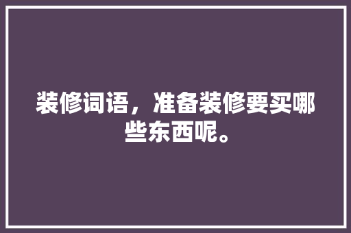 装修词语，准备装修要买哪些东西呢。 装修词语，准备装修要买哪些东西呢。 买房须知