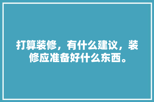 打算装修，有什么建议，装修应准备好什么东西。 打算装修，有什么建议，装修应准备好什么东西。 二手房