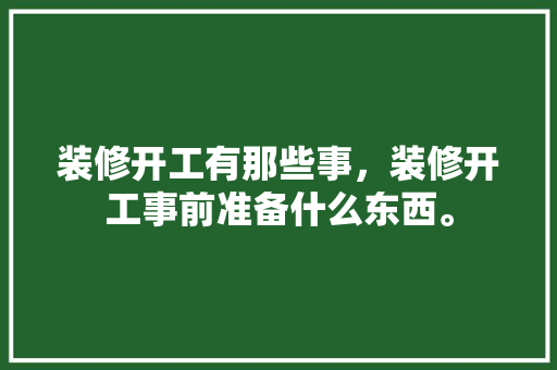 装修开工有那些事，装修开工事前准备什么东西。 装修开工有那些事，装修开工事前准备什么东西。 家居设计