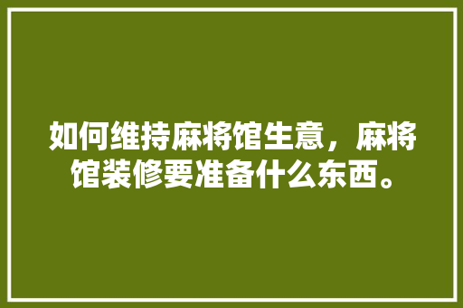 如何维持麻将馆生意，麻将馆装修要准备什么东西。 如何维持麻将馆生意，麻将馆装修要准备什么东西。 家居装饰