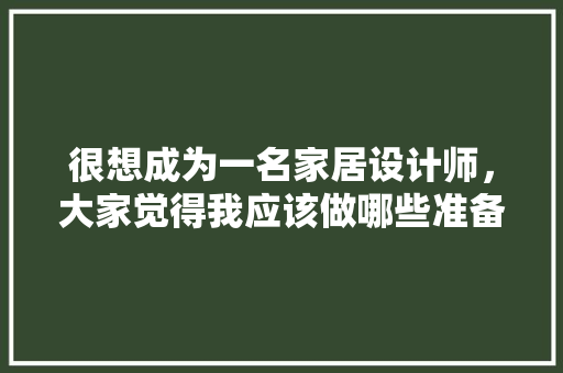 很想成为一名家居设计师，大家觉得我应该做哪些准备，装修中要做些什么准备呢图片。 很想成为一名家居设计师，大家觉得我应该做哪些准备，装修中要做些什么准备呢图片。 家居设计