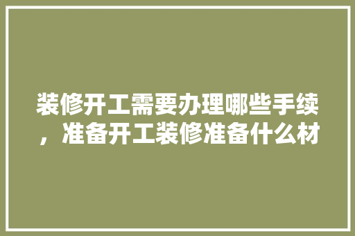 装修开工需要办理哪些手续，准备开工装修准备什么材料。 装修开工需要办理哪些手续，准备开工装修准备什么材料。 装修知识