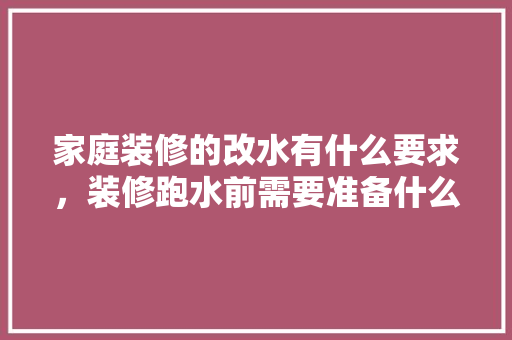 家庭装修的改水有什么要求，装修跑水前需要准备什么东西。 家庭装修的改水有什么要求，装修跑水前需要准备什么东西。 装修知识