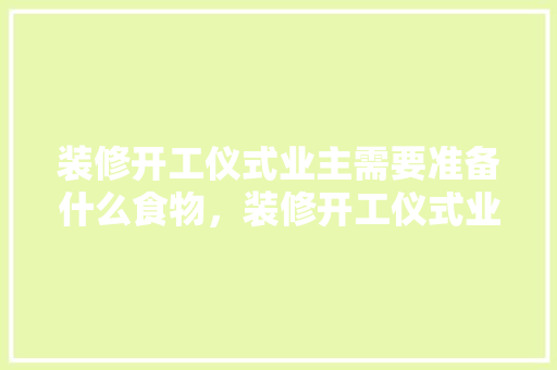 装修开工仪式业主需要准备什么食物，装修开工仪式业主需要准备什么。 装修开工仪式业主需要准备什么食物，装修开工仪式业主需要准备什么。 二手房