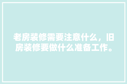 老房装修需要注意什么，旧房装修要做什么准备工作。 老房装修需要注意什么，旧房装修要做什么准备工作。 家居装饰