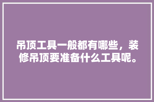 吊顶工具一般都有哪些，装修吊顶要准备什么工具呢。 吊顶工具一般都有哪些，装修吊顶要准备什么工具呢。 买房须知