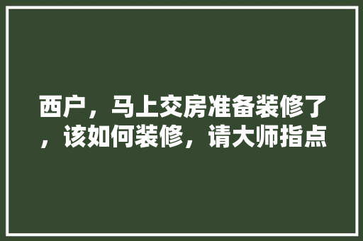 西户，马上交房准备装修了，该如何装修，请大师指点，装修收房要准备什么东西呢。 西户，马上交房准备装修了，该如何装修，请大师指点，装修收房要准备什么东西呢。 家居设计