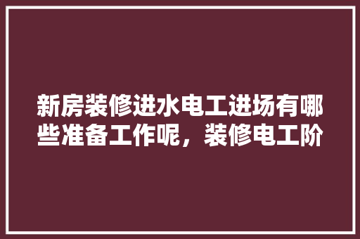 新房装修进水电工进场有哪些准备工作呢，装修电工阶段准备什么东西。 新房装修进水电工进场有哪些准备工作呢，装修电工阶段准备什么东西。 家居装饰