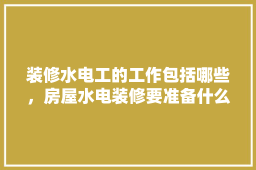 装修水电工的工作包括哪些，房屋水电装修要准备什么材料。 装修水电工的工作包括哪些，房屋水电装修要准备什么材料。 装修知识
