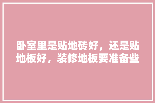 卧室里是贴地砖好，还是贴地板好，装修地板要准备些什么东西。 卧室里是贴地砖好，还是贴地板好，装修地板要准备些什么东西。 装修知识